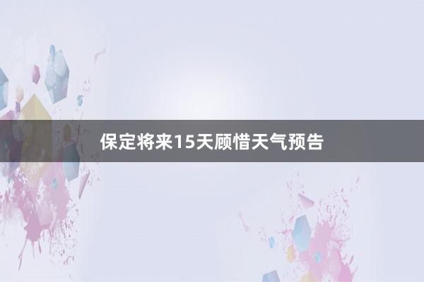 保定将来15天顾惜天气预告