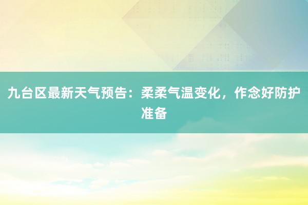 九台区最新天气预告：柔柔气温变化，作念好防护准备