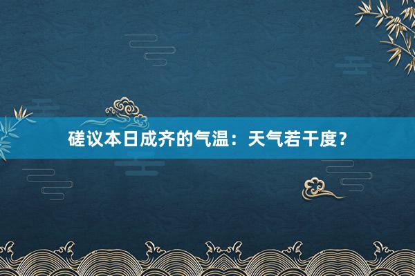 磋议本日成齐的气温：天气若干度？